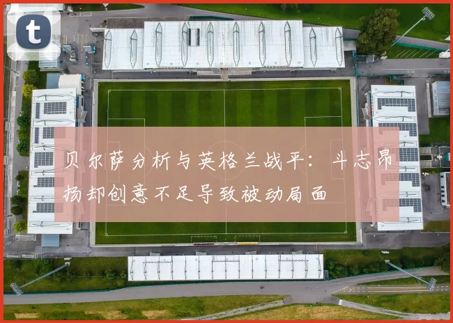 贝尔萨分析与英格兰战平：斗志昂扬却创意不足导致被动局面