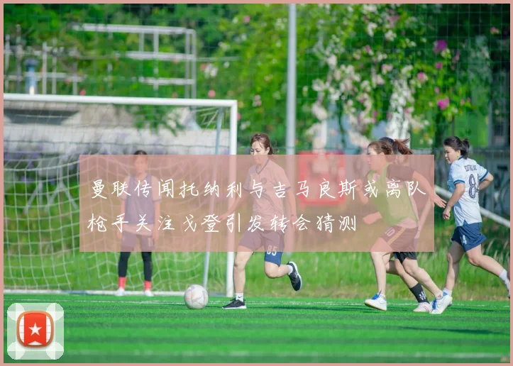曼联传闻托纳利与吉马良斯或离队枪手关注戈登引发转会猜测
