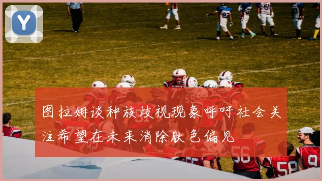 图拉姆谈种族歧视现象呼吁社会关注希望在未来消除肤色偏见