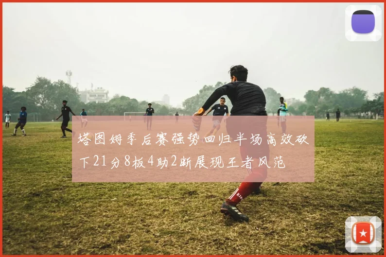 塔图姆季后赛强势回归半场高效砍下21分8板4助2断展现王者风范