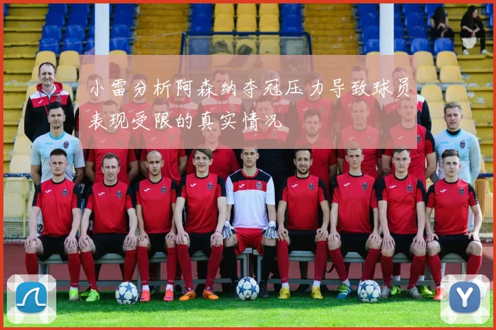 小雷分析阿森纳夺冠压力导致球员表现受限的真实情况