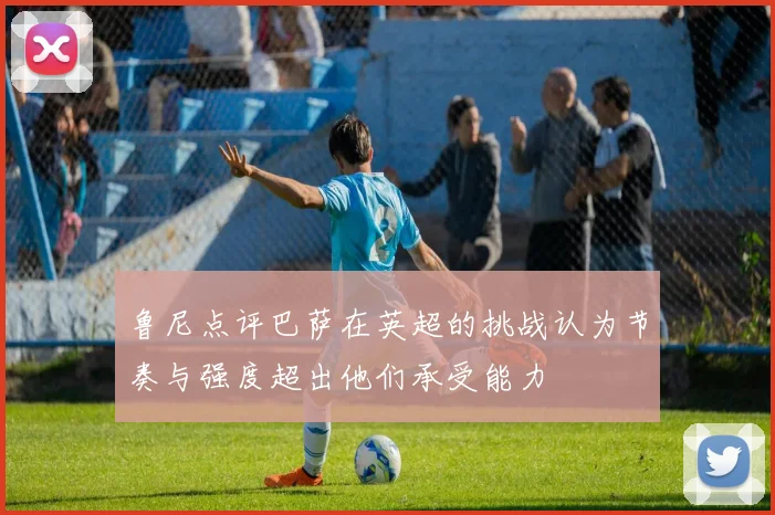 鲁尼点评巴萨在英超的挑战认为节奏与强度超出他们承受能力