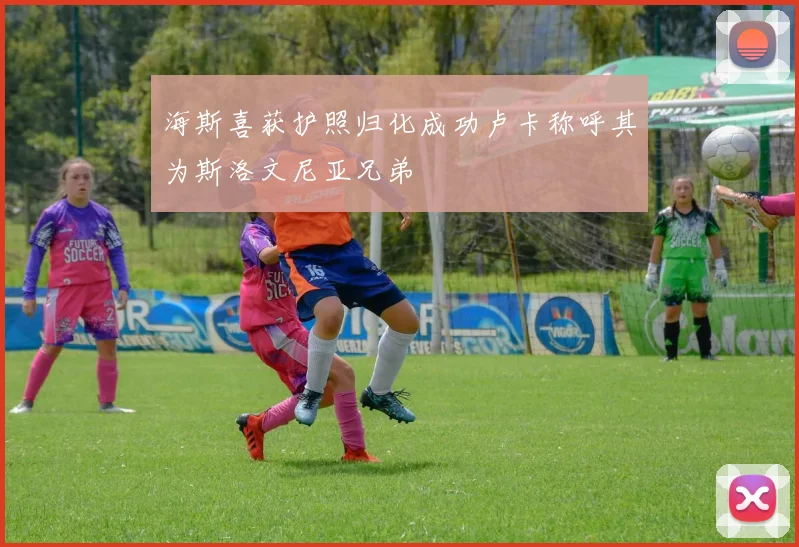 海斯喜获护照归化成功卢卡称呼其为斯洛文尼亚兄弟