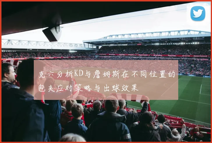 克六分析KD与詹姆斯在不同位置的包夹应对策略与出球效果