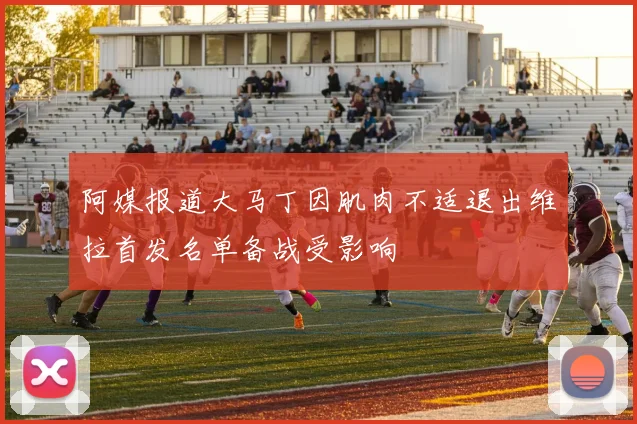 阿媒报道大马丁因肌肉不适退出维拉首发名单备战受影响