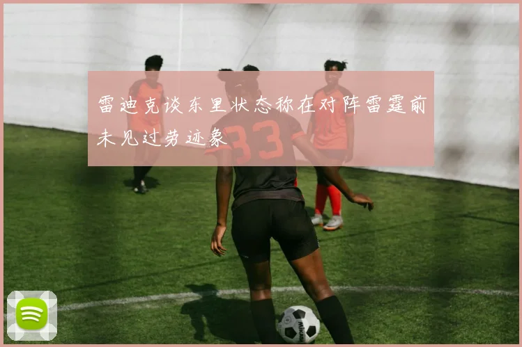 雷迪克谈东里状态称在对阵雷霆前未见过劳迹象