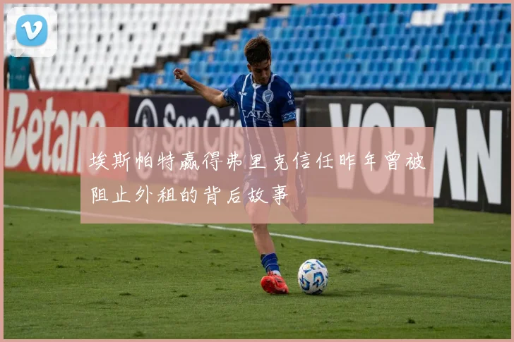 埃斯帕特赢得弗里克信任昨年曾被阻止外租的背后故事