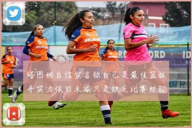 塔图姆自信宣言称自己是最佳篮板手实力依旧未减只是缺乏比赛经验