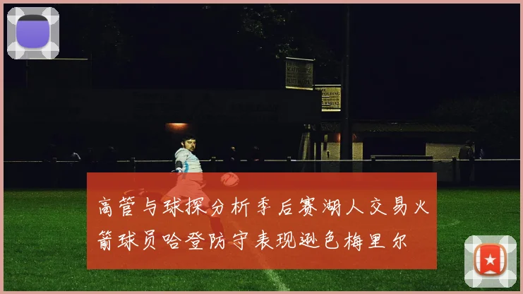 高管与球探分析季后赛湖人交易火箭球员哈登防守表现逊色梅里尔