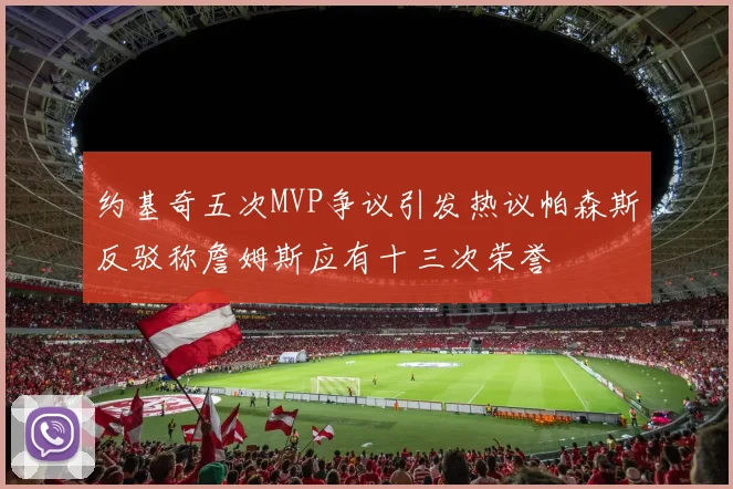 约基奇五次MVP争议引发热议帕森斯反驳称詹姆斯应有十三次荣誉