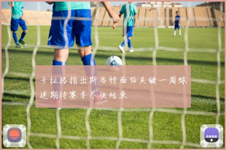 卡拉格指出斯洛特面临关键一周球迷期待赛季尽快结束