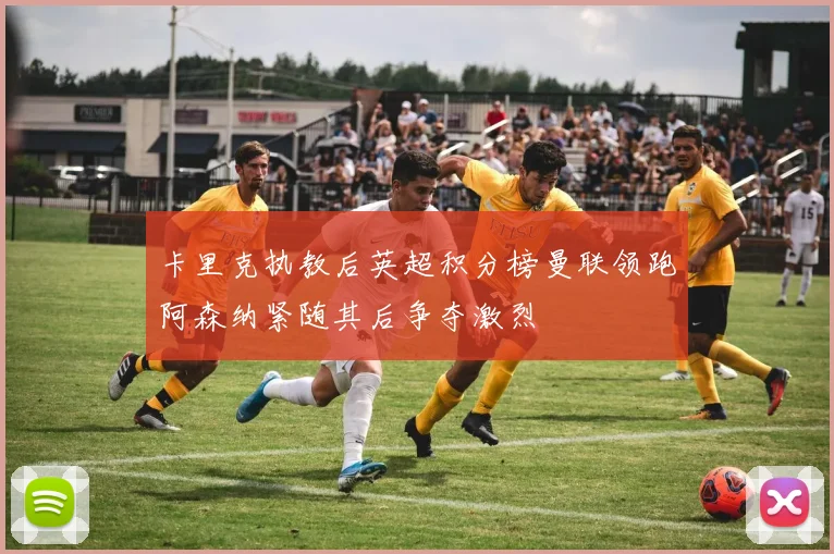 卡里克执教后英超积分榜曼联领跑阿森纳紧随其后争夺激烈