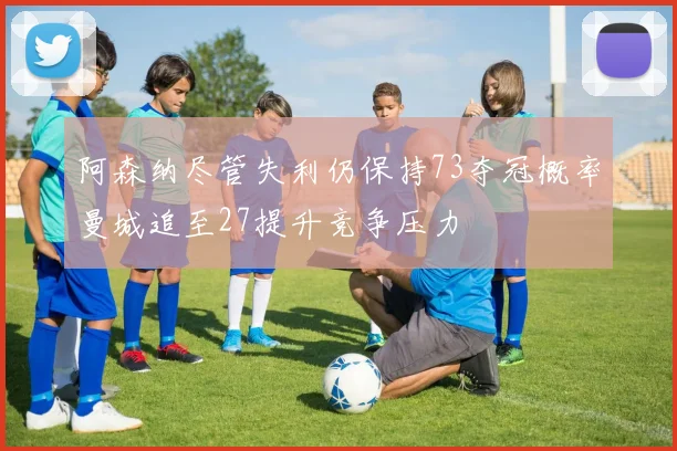 阿森纳尽管失利仍保持73夺冠概率曼城追至27提升竞争压力