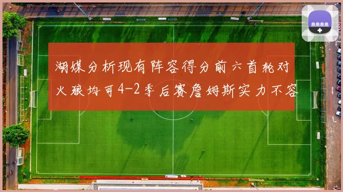 湖媒分析现有阵容得分前六首轮对火狼均可4-2季后赛詹姆斯实力不容小觑