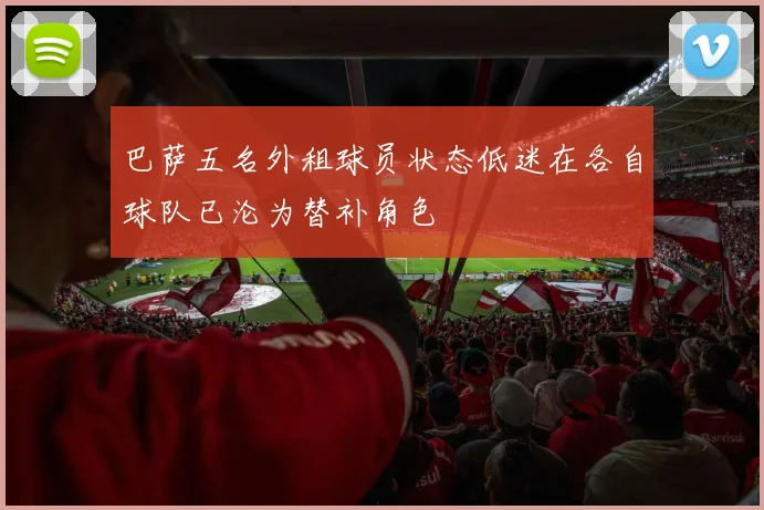 巴萨五名外租球员状态低迷在各自球队已沦为替补角色