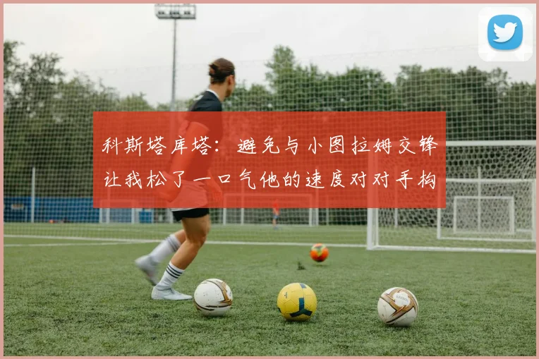 科斯塔库塔：避免与小图拉姆交锋让我松了一口气他的速度对对手构成威胁