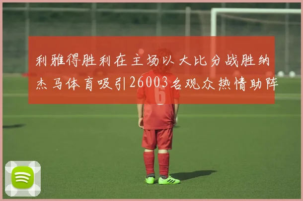 利雅得胜利在主场以大比分战胜纳杰马体育吸引26003名观众热情助阵