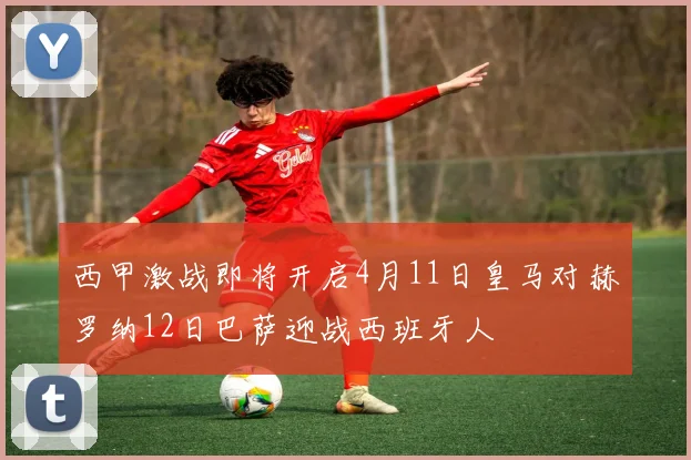 西甲激战即将开启4月11日皇马对赫罗纳12日巴萨迎战西班牙人