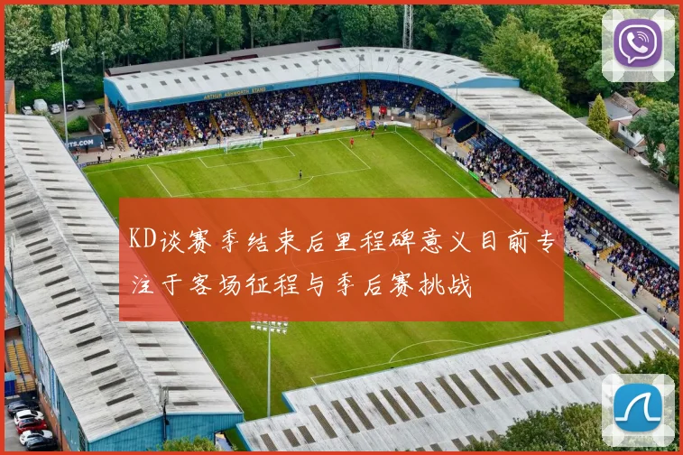 KD谈赛季结束后里程碑意义目前专注于客场征程与季后赛挑战