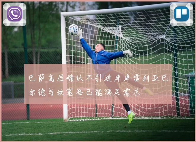 巴萨高层确认不引进库库雷利亚巴尔德与坎塞洛已能满足需求