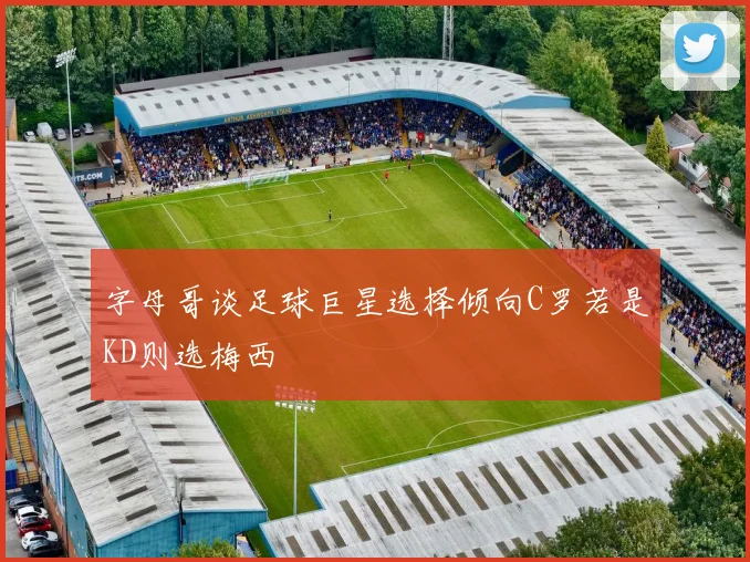 字母哥谈足球巨星选择倾向C罗若是KD则选梅西