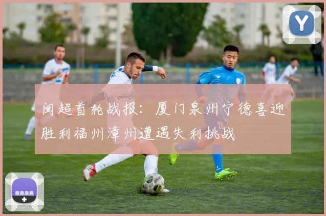 闽超首轮战报：厦门泉州宁德喜迎胜利福州漳州遭遇失利挑战