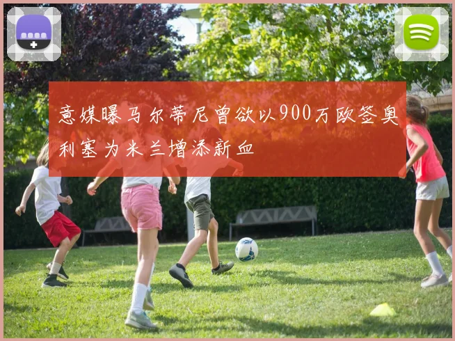意媒曝马尔蒂尼曾欲以900万欧签奥利塞为米兰增添新血