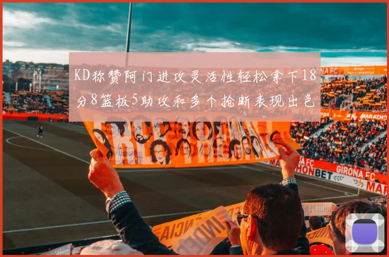 KD称赞阿门进攻灵活性轻松拿下18分8篮板5助攻和多个抢断表现出色