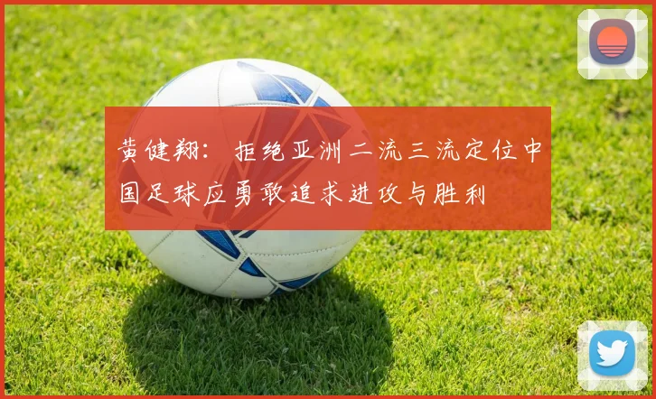 黄健翔：拒绝亚洲二流三流定位中国足球应勇敢追求进攻与胜利