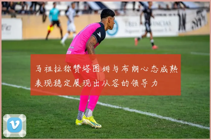 马祖拉称赞塔图姆与布朗心态成熟表现稳定展现出从容的领导力