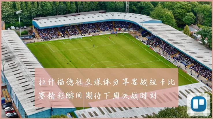 拉什福德社交媒体分享客战纽卡比赛精彩瞬间期待下周决战时刻