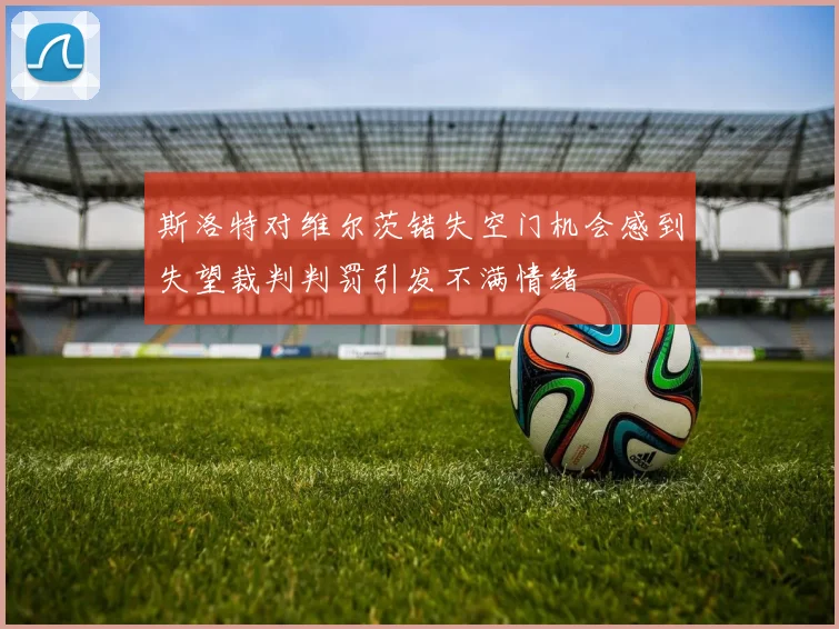 斯洛特对维尔茨错失空门机会感到失望裁判判罚引发不满情绪