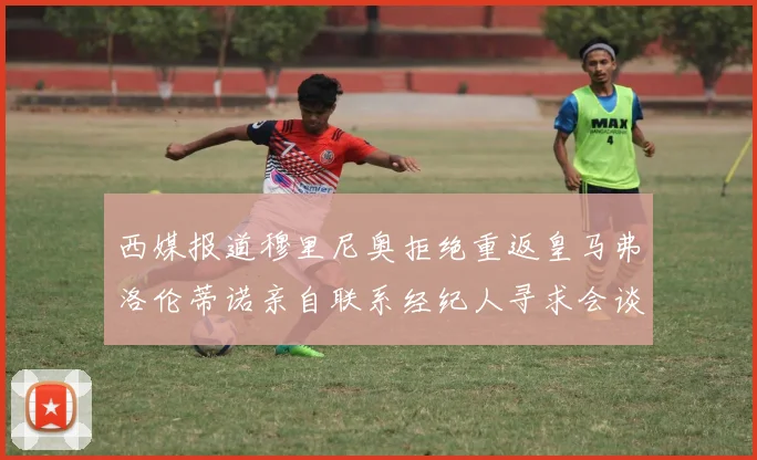 西媒报道穆里尼奥拒绝重返皇马弗洛伦蒂诺亲自联系经纪人寻求会谈