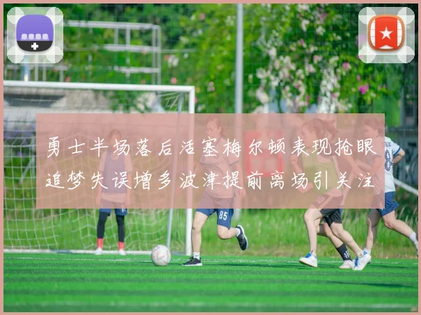 勇士半场落后活塞梅尔顿表现抢眼追梦失误增多波津提前离场引关注