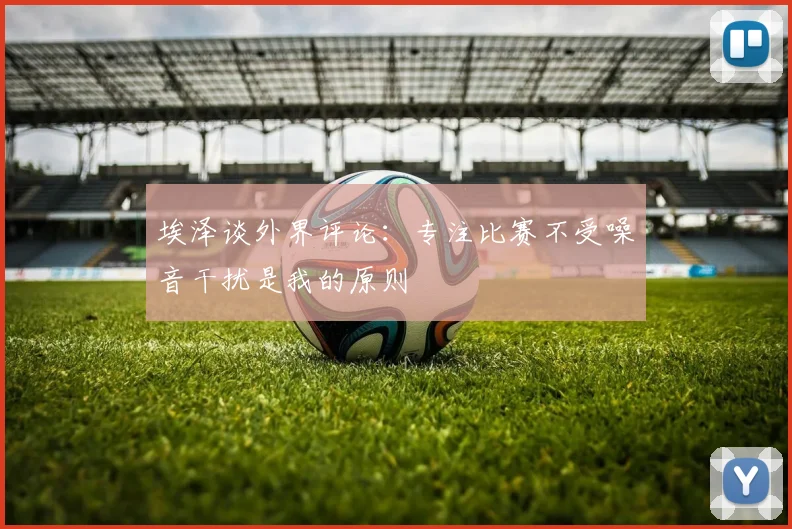埃泽谈外界评论：专注比赛不受噪音干扰是我的原则